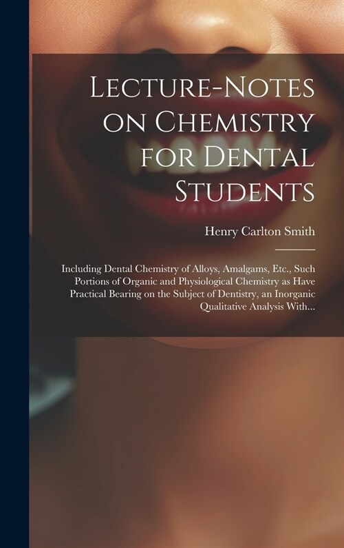 Lecture-notes on Chemistry for Dental Students; Including Dental Chemistry of Alloys, Amalgams, Etc., Such Portions of Organic and Physiological Chemi (Hardcover)