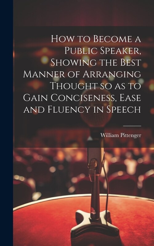 How to Become a Public Speaker, Showing the Best Manner of Arranging Thought so as to Gain Conciseness, Ease and Fluency in Speech (Hardcover)