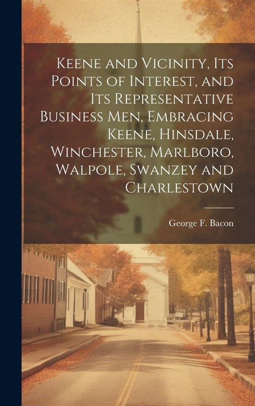 Keene and Vicinity, Its Points of Interest, and Its Representative Business Men, Embracing Keene, Hinsdale, Winchester, Marlboro, Walpole, Swanzey and (Hardcover)