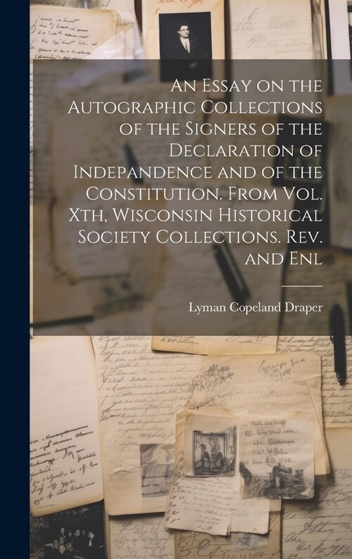 An Essay on the Autographic Collections of the Signers of the Declaration of Indepandence and of the Constitution. From Vol. Xth, Wisconsin Historical (Hardcover)