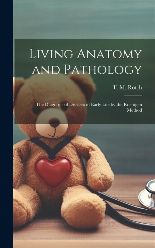 Living Anatomy and Pathology; the Diagnosis of Diseases in Early Life by the Roentgen Method (Hardcover)