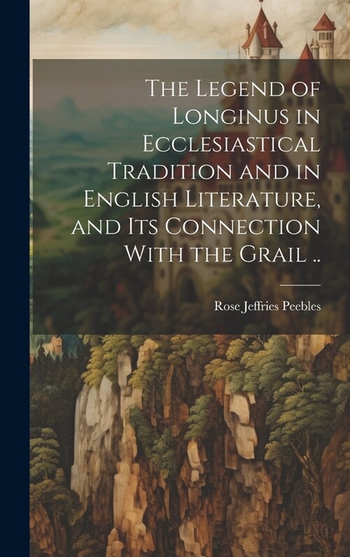 The Legend of Longinus in Ecclesiastical Tradition and in English Literature, and Its Connection With the Grail .. (Hardcover)