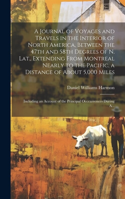 A Journal of Voyages and Travels in the Interior of North America, Between the 47th and 58th Degrees of N. Lat., Extending From Montreal Nearly to the (Hardcover)