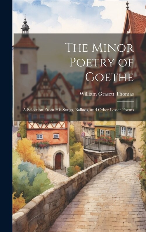 The Minor Poetry of Goethe: A Selection From his Songs, Ballads, and Other Lesser Poems (Hardcover)