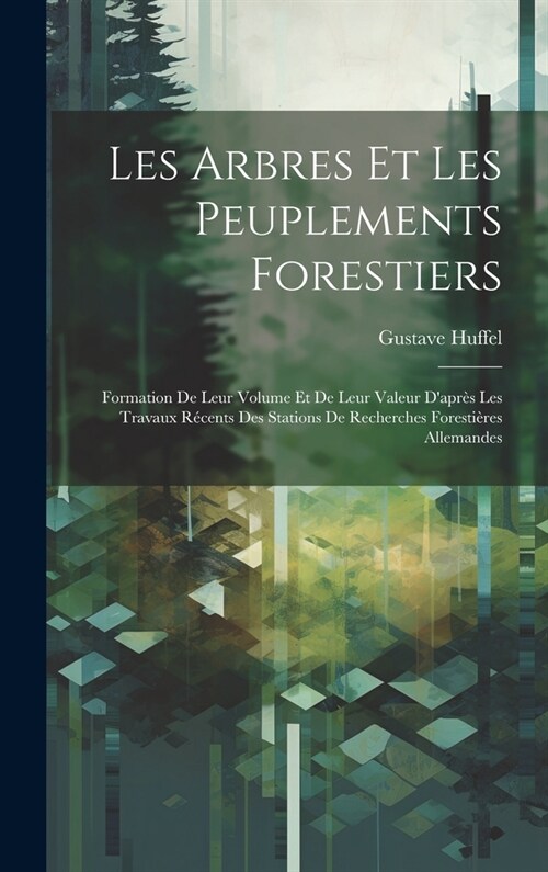 Les Arbres Et Les Peuplements Forestiers: Formation De Leur Volume Et De Leur Valeur Dapr? Les Travaux R?ents Des Stations De Recherches Foresti?e (Hardcover)