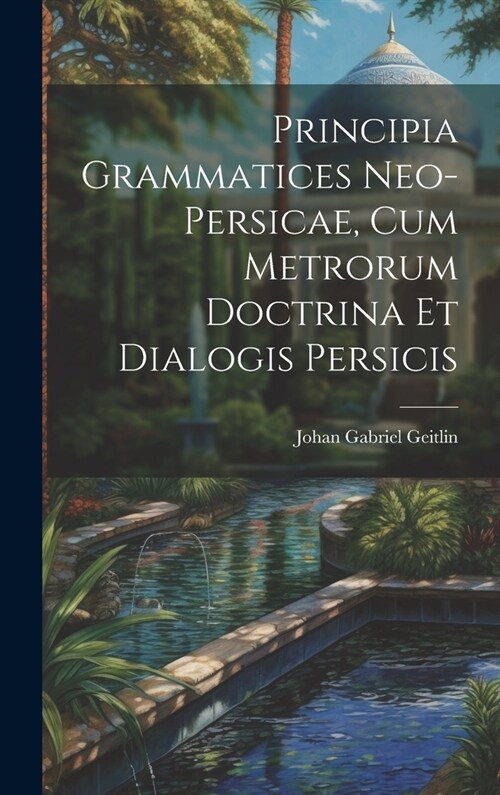 Principia Grammatices Neo-Persicae, Cum Metrorum Doctrina Et Dialogis Persicis (Hardcover)