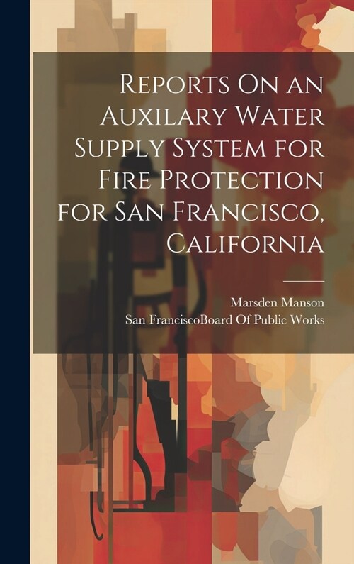 Reports On an Auxilary Water Supply System for Fire Protection for San Francisco, California (Hardcover)