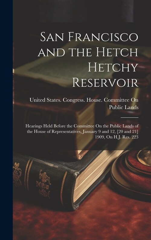 San Francisco and the Hetch Hetchy Reservoir: Hearings Held Before the Committee On the Public Lands of the House of Representatives, January 9 and 12 (Hardcover)