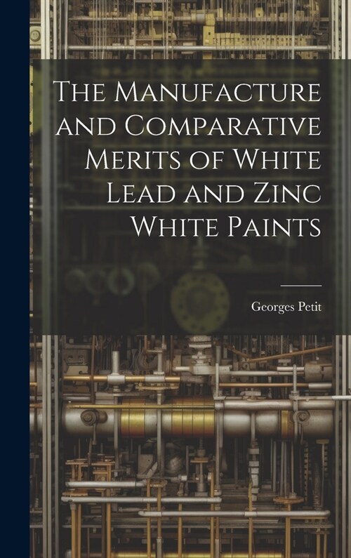 The Manufacture and Comparative Merits of White Lead and Zinc White Paints (Hardcover)