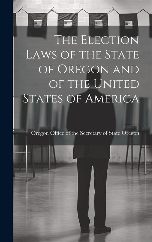 The Election Laws of the State of Oregon and of the United States of America (Hardcover)