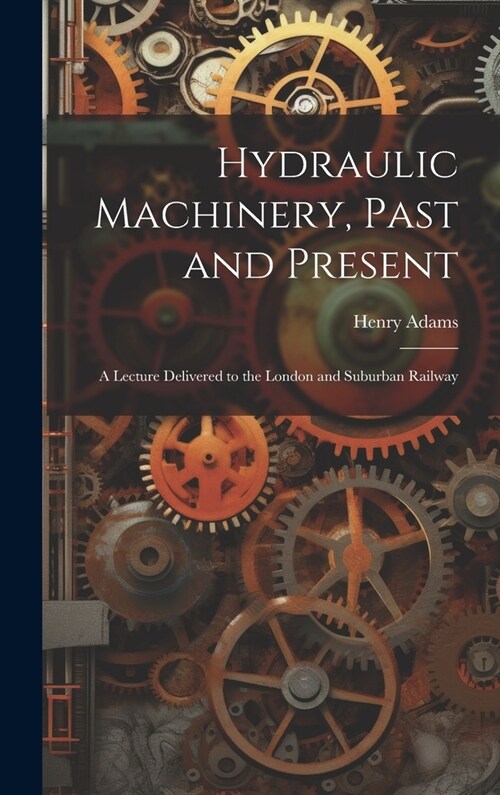 Hydraulic Machinery, Past and Present: A Lecture Delivered to the London and Suburban Railway (Hardcover)