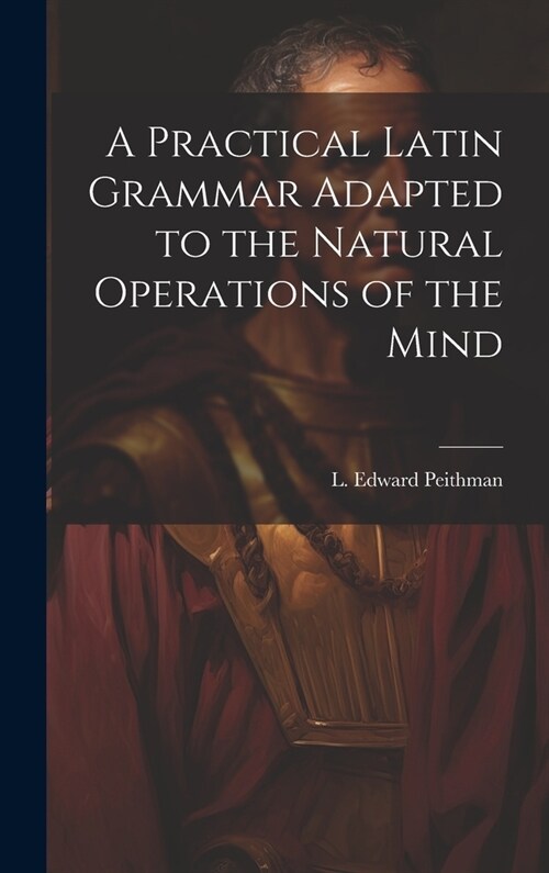 A Practical Latin Grammar Adapted to the Natural Operations of the Mind (Hardcover)