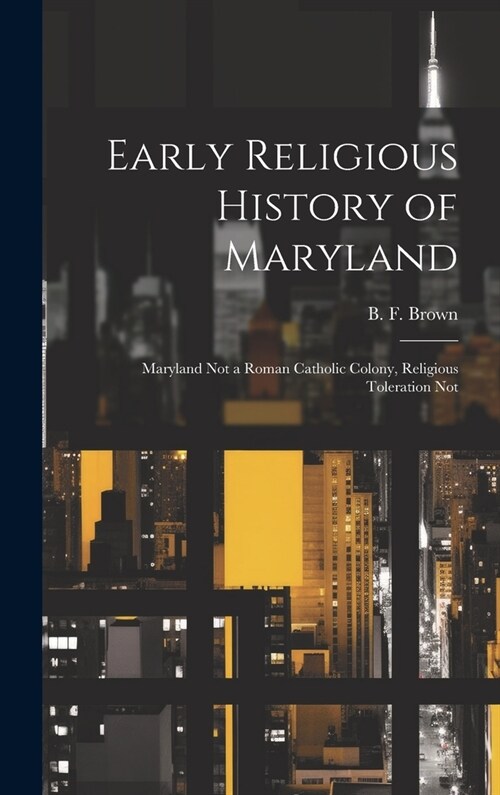 Early Religious History of Maryland: Maryland Not a Roman Catholic Colony, Religious Toleration Not (Hardcover)