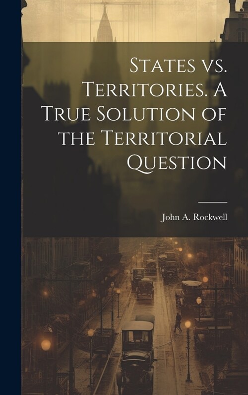 States vs. Territories. A True Solution of the Territorial Question (Hardcover)