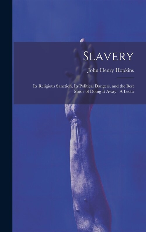 Slavery: Its Religious Sanction, Its Political Dangers, and the Best Mode of Doing it Away: A Lectu (Hardcover)