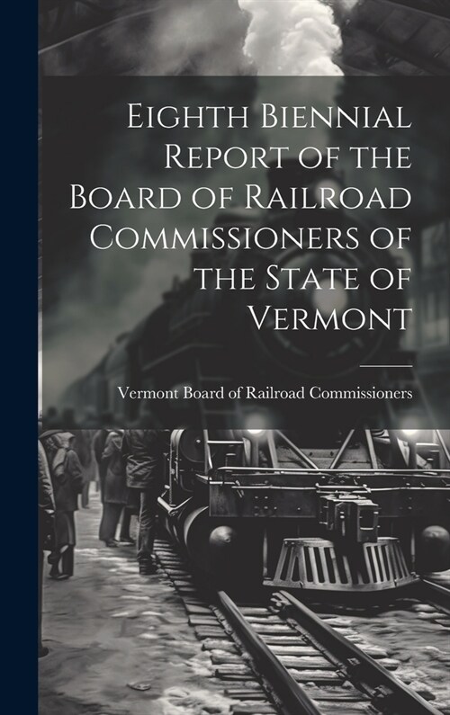 Eighth Biennial Report of the Board of Railroad Commissioners of the State of Vermont (Hardcover)