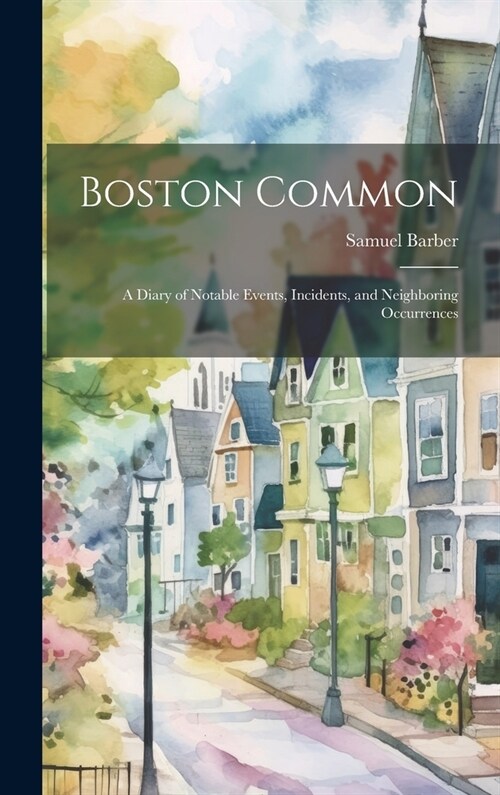 Boston Common: A Diary of Notable Events, Incidents, and Neighboring Occurrences (Hardcover)