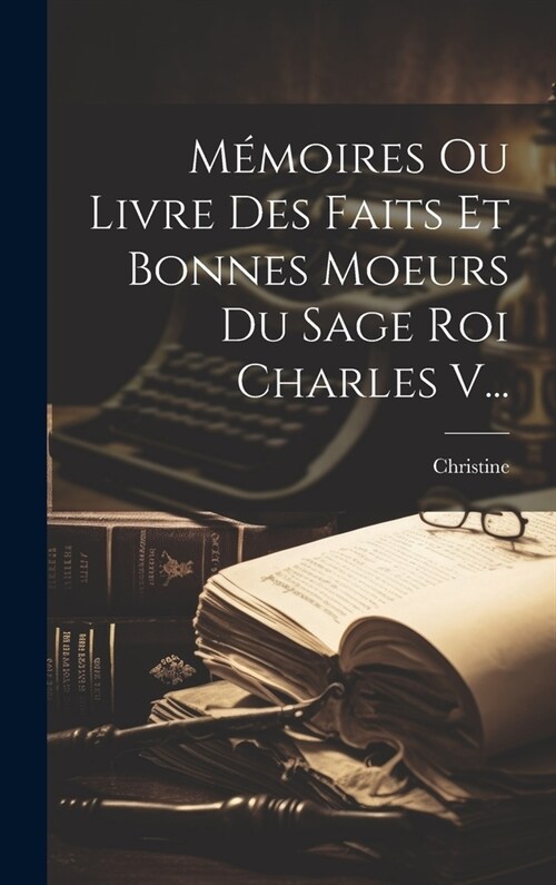 M?oires Ou Livre Des Faits Et Bonnes Moeurs Du Sage Roi Charles V... (Hardcover)