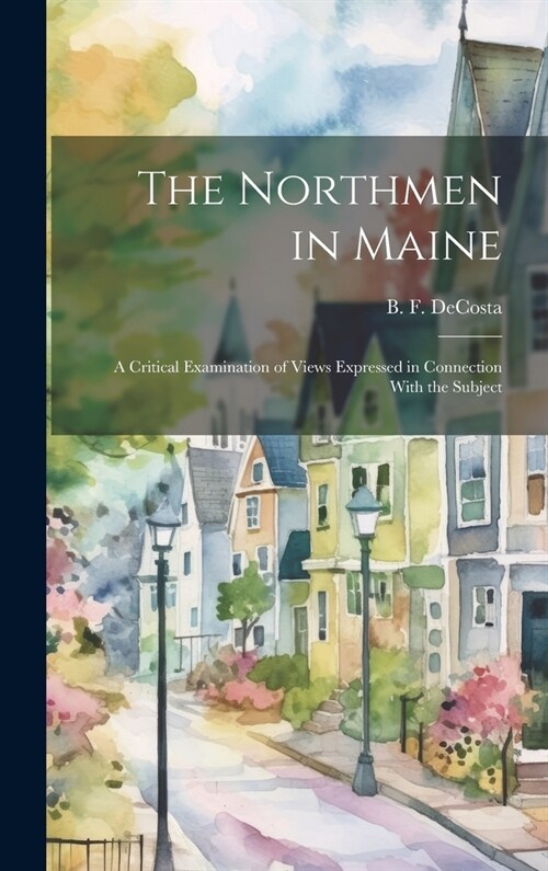 The Northmen in Maine; A Critical Examination of Views Expressed in Connection With the Subject (Hardcover)