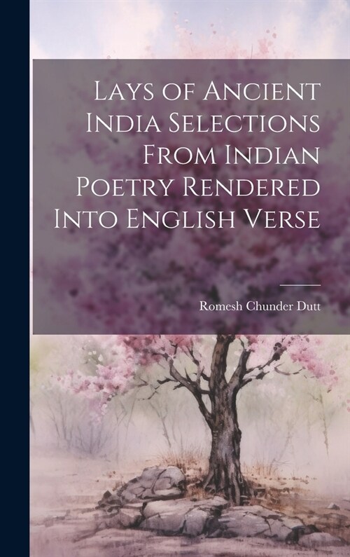 Lays of Ancient India Selections From Indian Poetry Rendered Into English Verse (Hardcover)