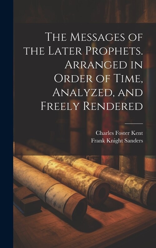 The Messages of the Later Prophets. Arranged in Order of Time, Analyzed, and Freely Rendered (Hardcover)
