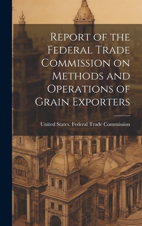 Report of the Federal Trade Commission on Methods and Operations of Grain Exporters (Hardcover)