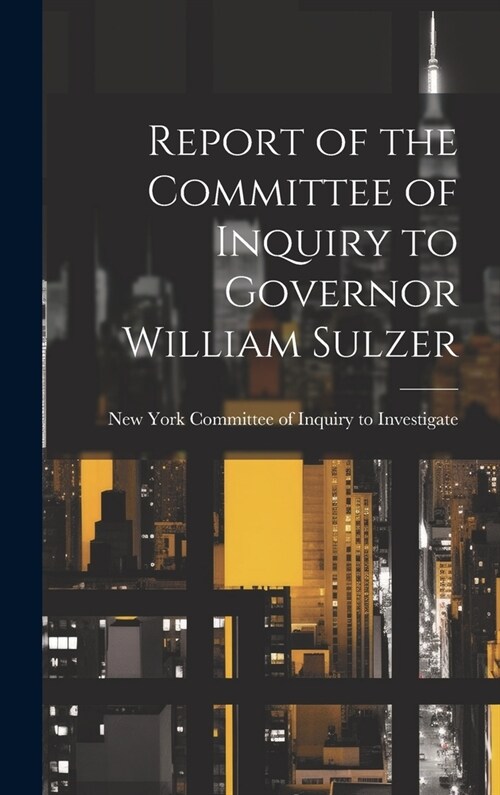 Report of the Committee of Inquiry to Governor William Sulzer (Hardcover)