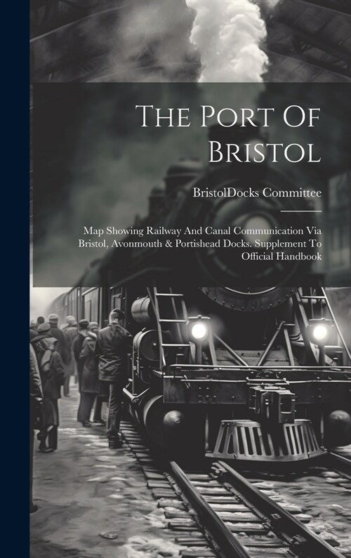 The Port Of Bristol: Map Showing Railway And Canal Communication Via Bristol, Avonmouth & Portishead Docks. Supplement To Official Handbook (Hardcover)