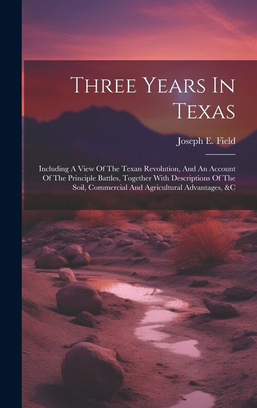 Three Years In Texas: Including A View Of The Texan Revolution, And An Account Of The Principle Battles, Together With Descriptions Of The S (Hardcover)