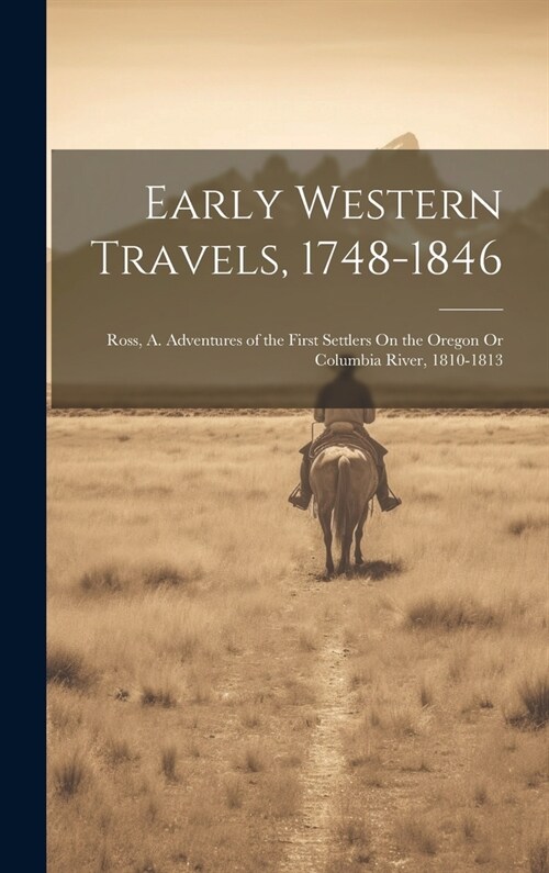 Early Western Travels, 1748-1846: Ross, A. Adventures of the First Settlers On the Oregon Or Columbia River, 1810-1813 (Hardcover)