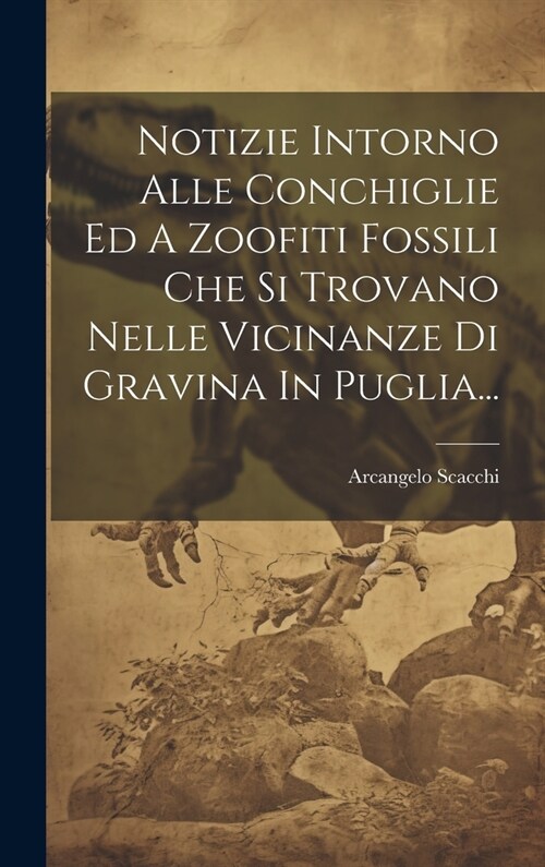 Notizie Intorno Alle Conchiglie Ed A Zoofiti Fossili Che Si Trovano Nelle Vicinanze Di Gravina In Puglia... (Hardcover)