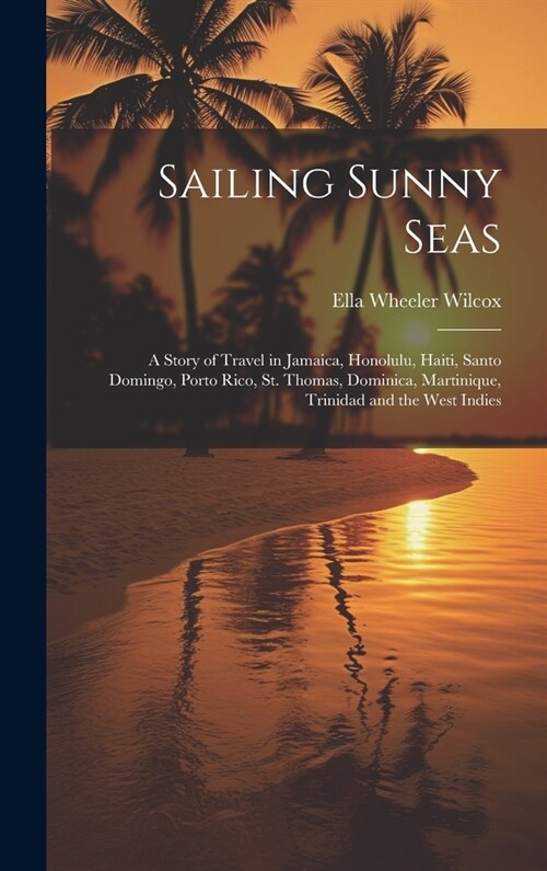 Sailing Sunny Seas; a Story of Travel in Jamaica, Honolulu, Haiti, Santo Domingo, Porto Rico, St. Thomas, Dominica, Martinique, Trinidad and the West (Hardcover)