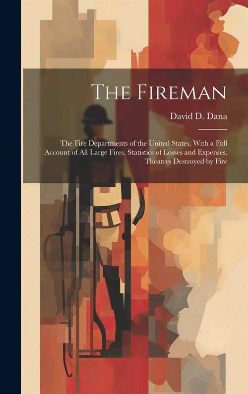 The Fireman: The Fire Departments of the United States, With a Full Account of All Large Fires, Statistics of Losses and Expenses, (Hardcover)