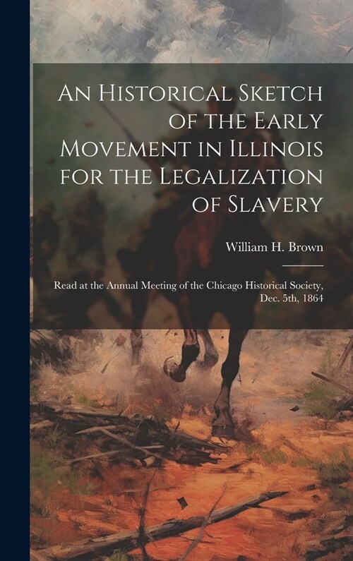 An Historical Sketch of the Early Movement in Illinois for the Legalization of Slavery: Read at the Annual Meeting of the Chicago Historical Society, (Hardcover)