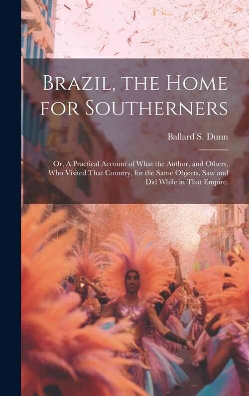 Brazil, the Home for Southerners: Or, A Practical Account of What the Author, and Others, who Visited That Country, for the Same Objects, saw and did (Hardcover)