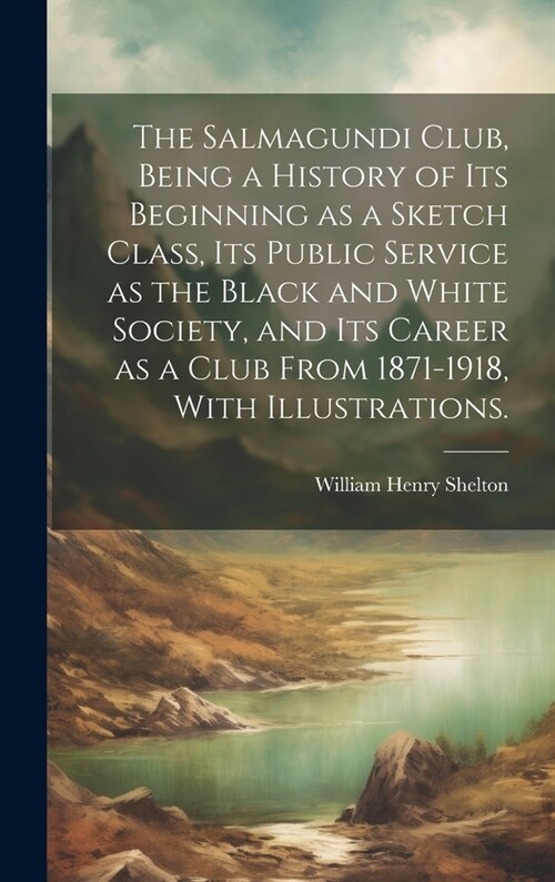 The Salmagundi Club, Being a History of Its Beginning as a Sketch Class, Its Public Service as the Black and White Society, and Its Career as a Club F (Hardcover)