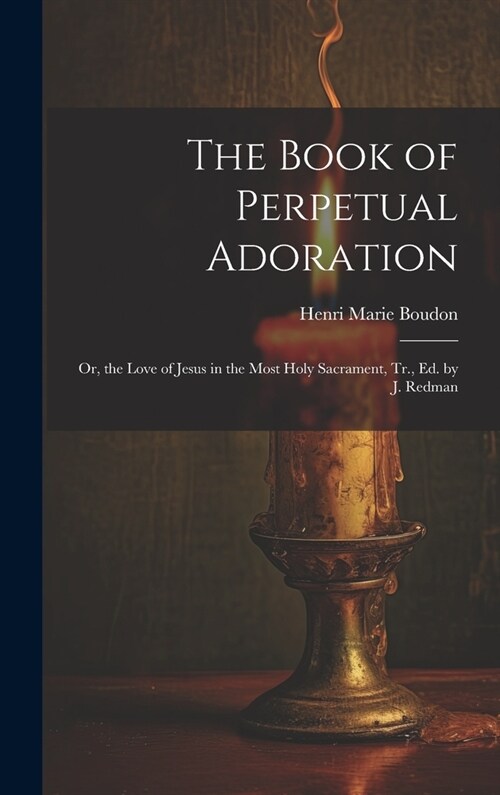 The Book of Perpetual Adoration: Or, the Love of Jesus in the Most Holy Sacrament, Tr., Ed. by J. Redman (Hardcover)