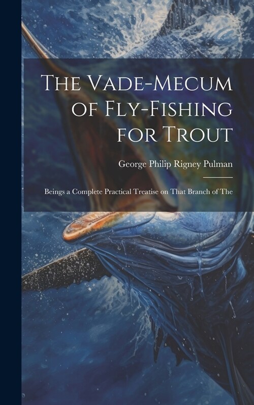 The Vade-mecum of Fly-fishing for Trout: Beings a Complete Practical Treatise on That Branch of The (Hardcover)