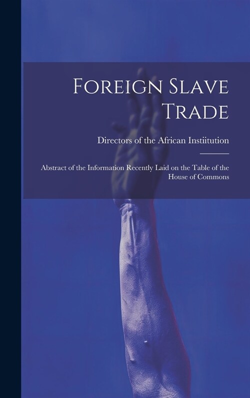 Foreign Slave Trade: Abstract of the Information Recently Laid on the Table of the House of Commons (Hardcover)