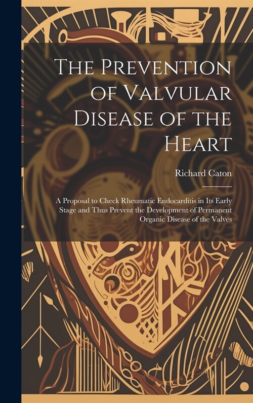 The Prevention of Valvular Disease of the Heart: A Proposal to Check Rheumatic Endocarditis in Its Early Stage and Thus Prevent the Development of Per (Hardcover)
