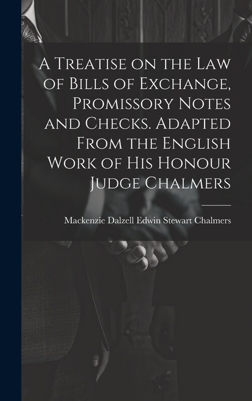 A Treatise on the law of Bills of Exchange, Promissory Notes and Checks. Adapted From the English Work of His Honour Judge Chalmers (Hardcover)