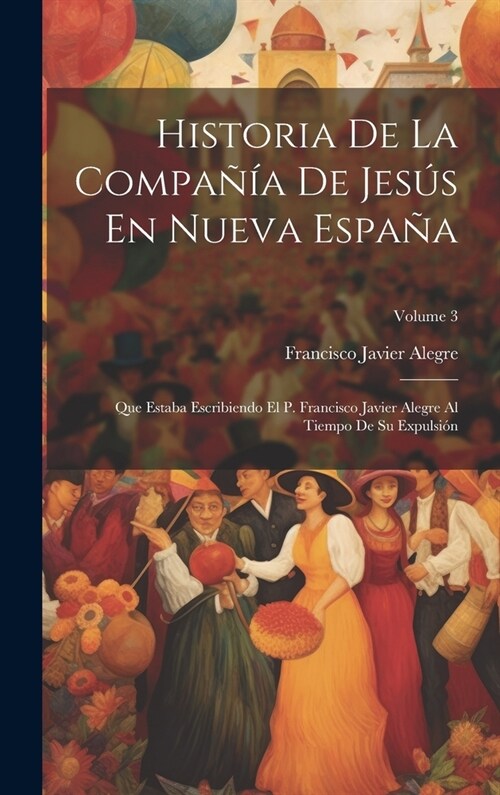 Historia De La Compa卽a De Jes? En Nueva Espa?: Que Estaba Escribiendo El P. Francisco Javier Alegre Al Tiempo De Su Expulsi?; Volume 3 (Hardcover)