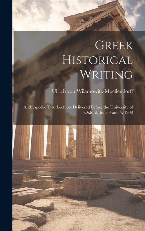 Greek Historical Writing; and, Apollo, two Lectures Delivered Before the University of Oxford, June 3 and 4, 1908 (Hardcover)