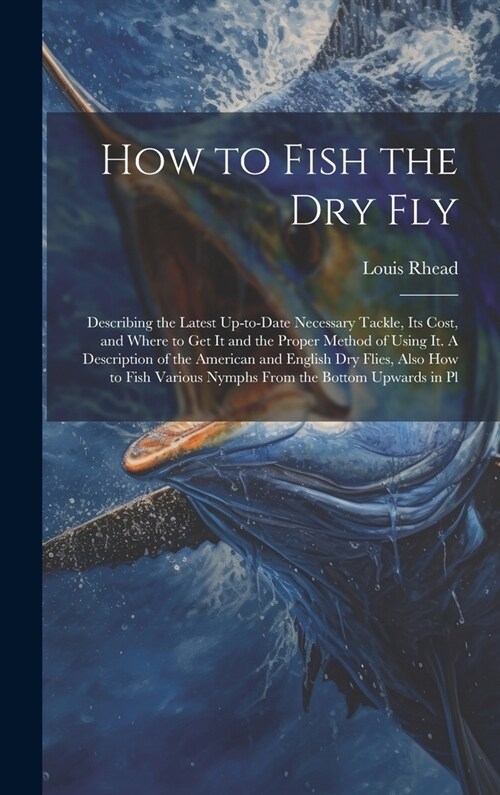 How to Fish the dry fly; Describing the Latest Up-to-date Necessary Tackle, its Cost, and Where to get it and the Proper Method of Using it. A Descrip (Hardcover)