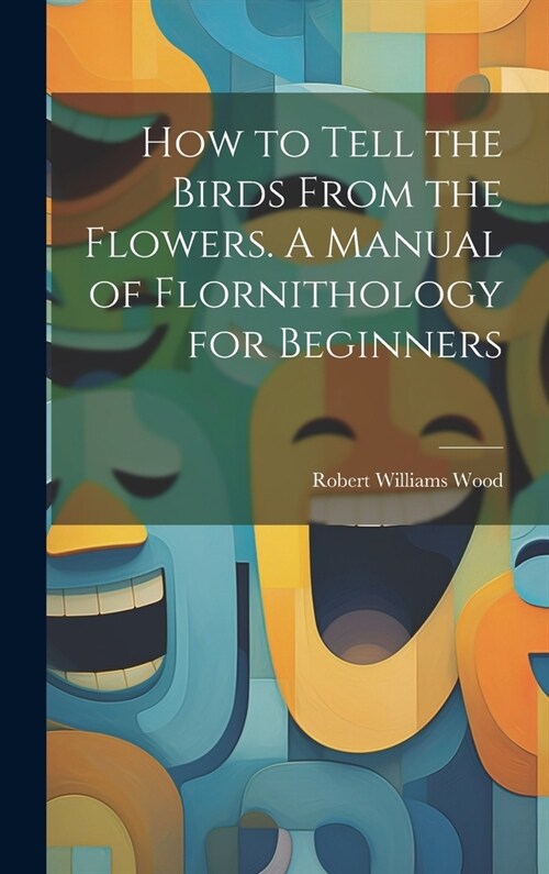 How to Tell the Birds From the Flowers. A Manual of Flornithology for Beginners (Hardcover)