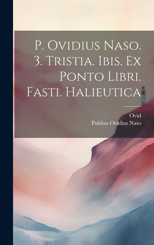 P. Ovidius Naso. 3. Tristia. Ibis. Ex Ponto Libri. Fasti. Halieutica (Hardcover)