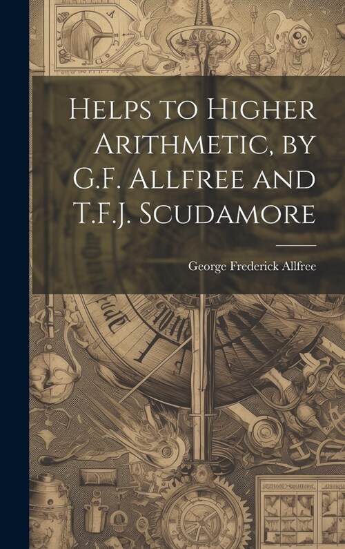 Helps to Higher Arithmetic, by G.F. Allfree and T.F.J. Scudamore (Hardcover)