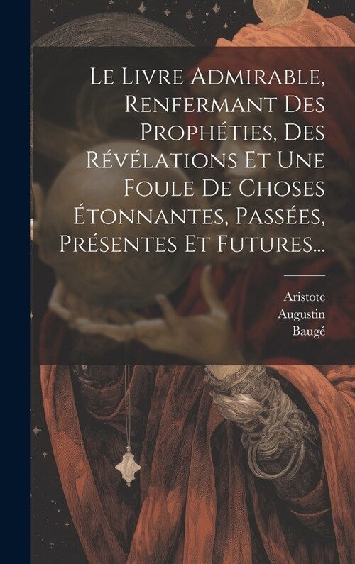 Le Livre Admirable, Renfermant Des Proph?ies, Des R??ations Et Une Foule De Choses ?onnantes, Pass?s, Pr?entes Et Futures... (Hardcover)