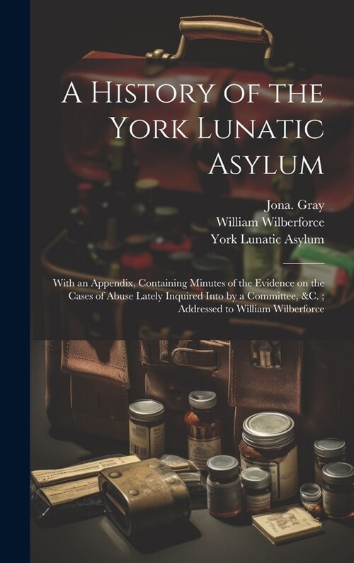 A History of the York Lunatic Asylum: With an Appendix, Containing Minutes of the Evidence on the Cases of Abuse Lately Inquired Into by a Committee, (Hardcover)