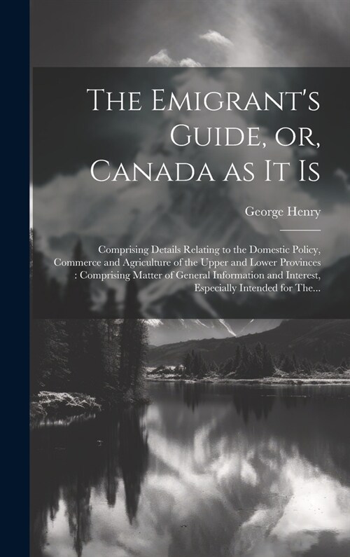 The Emigrants Guide, or, Canada as It is [microform]: Comprising Details Relating to the Domestic Policy, Commerce and Agriculture of the Upper and L (Hardcover)